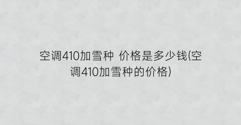 空调410加雪种 价格是多少钱(空调410加雪种的价格)